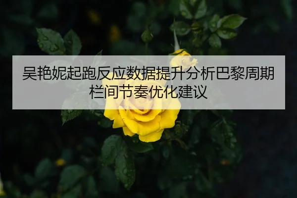 吴艳妮起跑反应数据提升分析巴黎周期栏间节奏优化建议