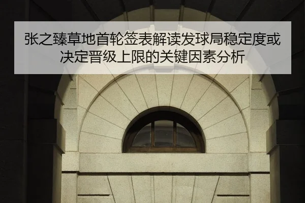 张之臻草地首轮签表解读发球局稳定度或决定晋级上限的关键因素分析