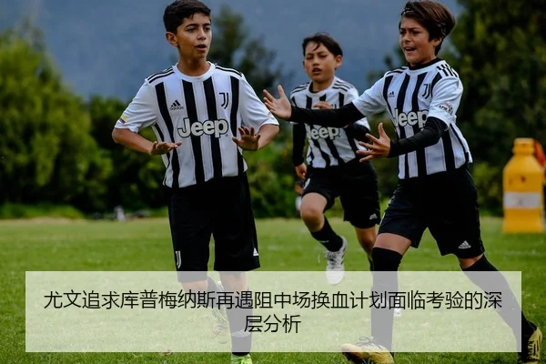 尤文追求库普梅纳斯再遇阻中场换血计划面临考验的深层分析 - FIFA 2026