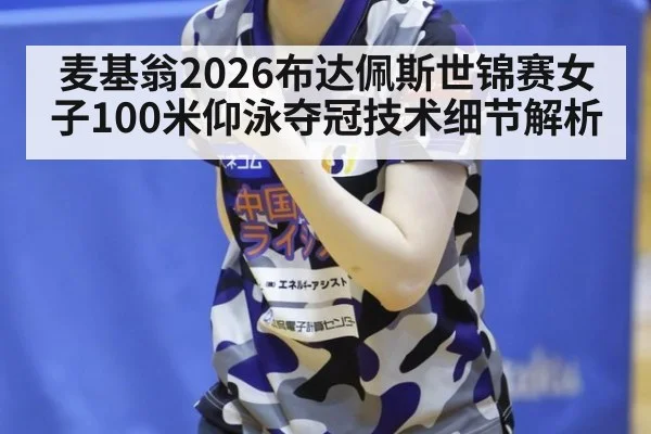 麦基翁2026布达佩斯世锦赛女子100米仰泳夺冠技术细节解析 - FIFA 2026