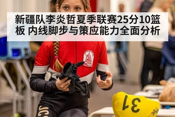 新疆队李炎哲夏季联赛25分10篮板 内线脚步与策应能力全面分析 - FIFA 2026
