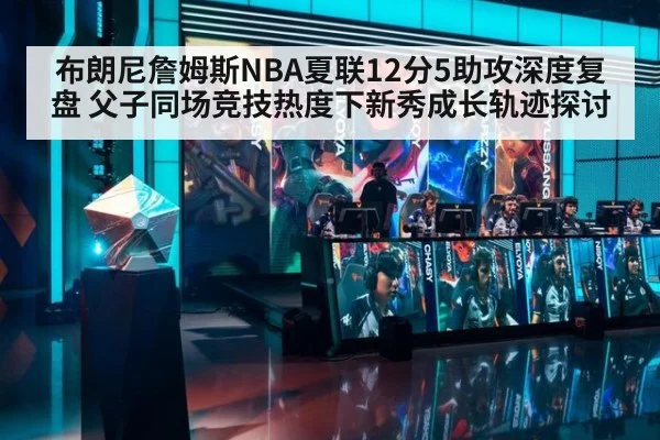 布朗尼詹姆斯NBA夏联12分5助攻深度复盘 父子同场竞技热度下新秀成长轨迹探讨 - FIFA 2026