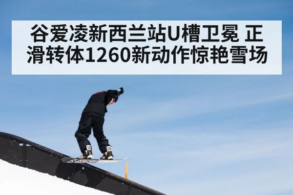 谷爱凌新西兰站U槽卫冕 正滑转体1260新动作惊艳雪场 - FIFA 2026