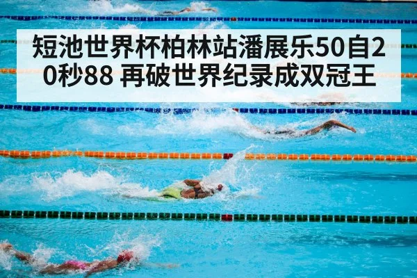 短池世界杯柏林站潘展乐50自20秒88 再破世界纪录成双冠王 | FIFA 2026
