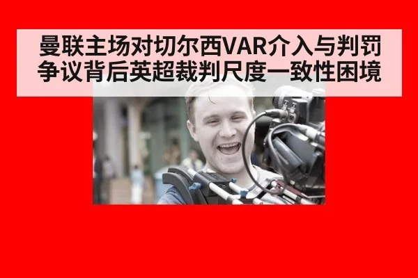 曼联主场对切尔西VAR介入与判罚争议背后英超裁判尺度一致性困境