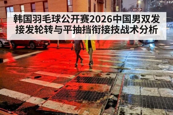 韩国羽毛球公开赛2026中国男双发接发轮转与平抽挡衔接技战术分析