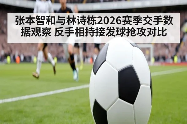 张本智和与林诗栋2026赛季交手数据观察 反手相持接发球抢攻对比