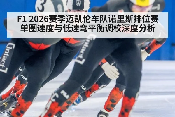 F1 2026赛季迈凯伦车队诺里斯排位赛单圈速度与低速弯平衡调校深度分析