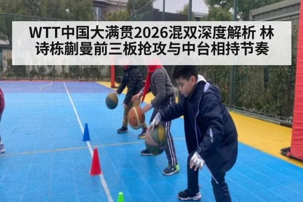 WTT中国大满贯2026混双深度解析 林诗栋蒯曼前三板抢攻与中台相持节奏