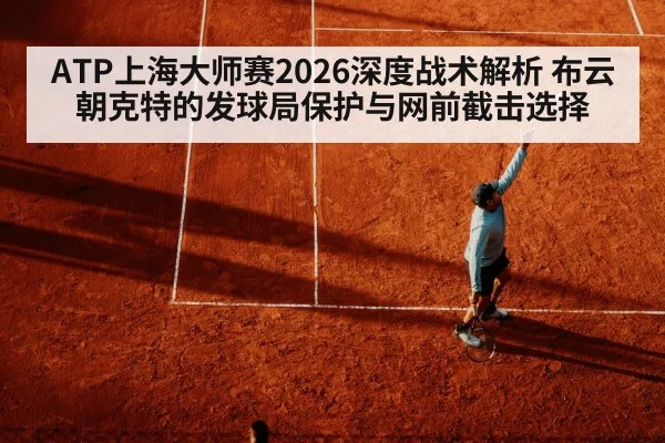 ATP上海大师赛2026深度战术解析 布云朝克特的发球局保护与网前截击选择