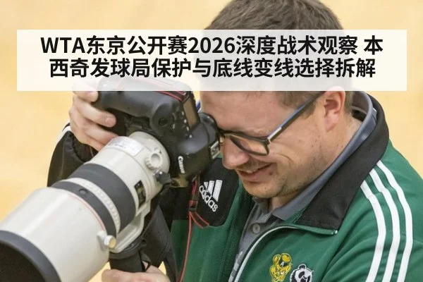 WTA东京公开赛2026深度战术观察 本西奇发球局保护与底线变线选择拆解