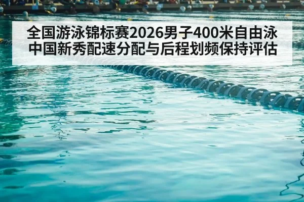 全国游泳锦标赛2026男子400米自由泳中国新秀配速分配与后程划频保持评估
