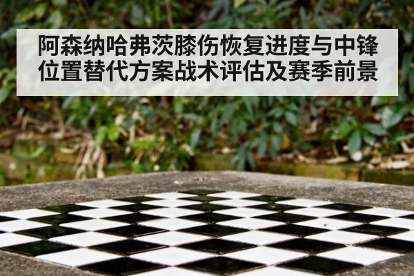 阿森纳哈弗茨膝伤恢复进度与中锋位置替代方案战术评估及赛季前景