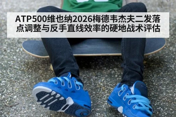 ATP500维也纳2026梅德韦杰夫二发落点调整与反手直线效率的硬地战术评估