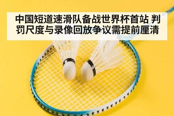 中国短道速滑队备战世界杯首站 判罚尺度与录像回放争议需提前厘清
