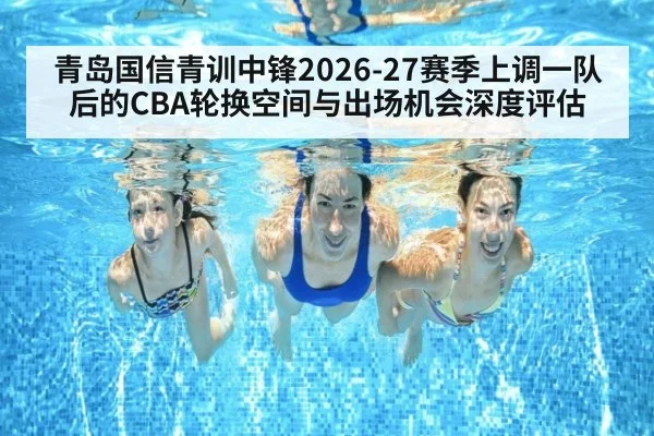 青岛国信青训中锋2026-27赛季上调一队后的CBA轮换空间与出场机会深度评估