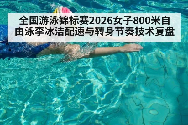 全国游泳锦标赛2026女子800米自由泳李冰洁配速与转身节奏技术复盘